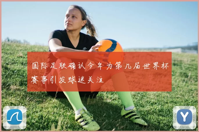 国际足联确认今年为第几届世界杯赛事引发球迷关注