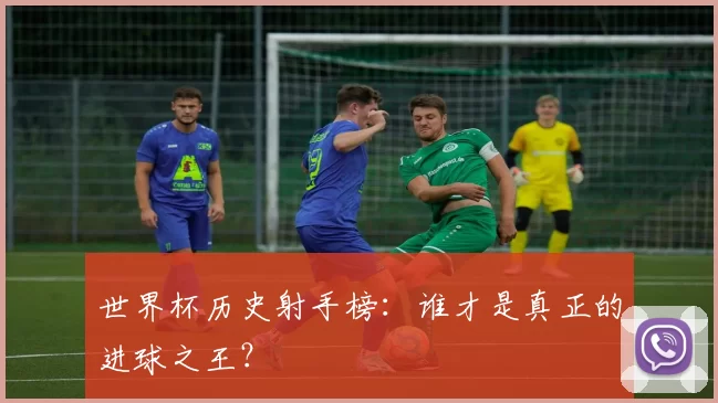 世界杯历史射手榜：谁才是真正的进球之王？