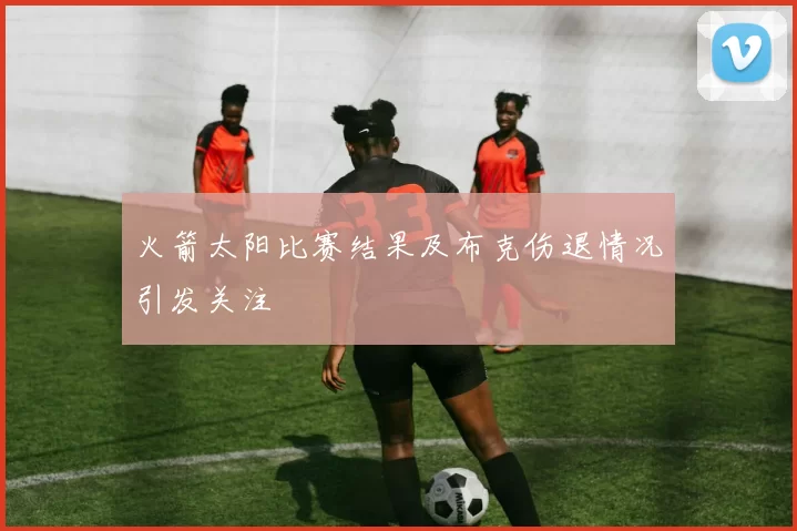火箭太阳比赛结果及布克伤退情况引发关注