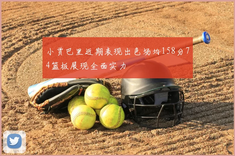 小贾巴里近期表现出色场均158分74篮板展现全面实力