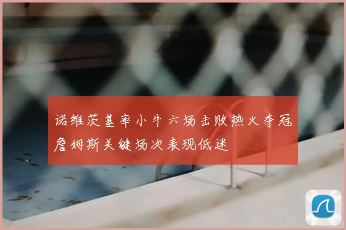 诺维茨基率小牛六场击败热火夺冠詹姆斯关键场次表现低迷
