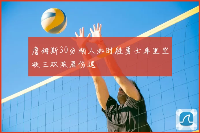 詹姆斯30分湖人加时胜勇士库里空砍三双浓眉伤退