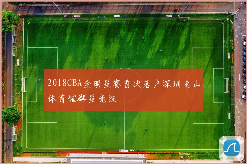 2018CBA全明星赛首次落户深圳南山体育馆群星竞技