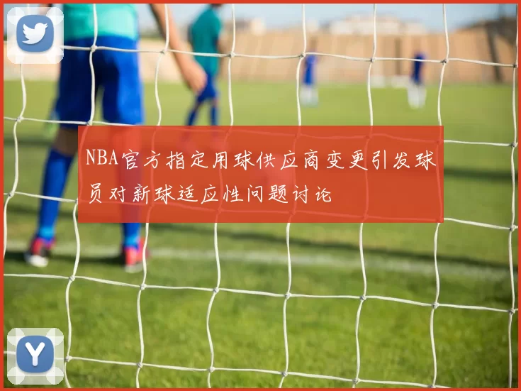 NBA官方指定用球供应商变更引发球员对新球适应性问题讨论