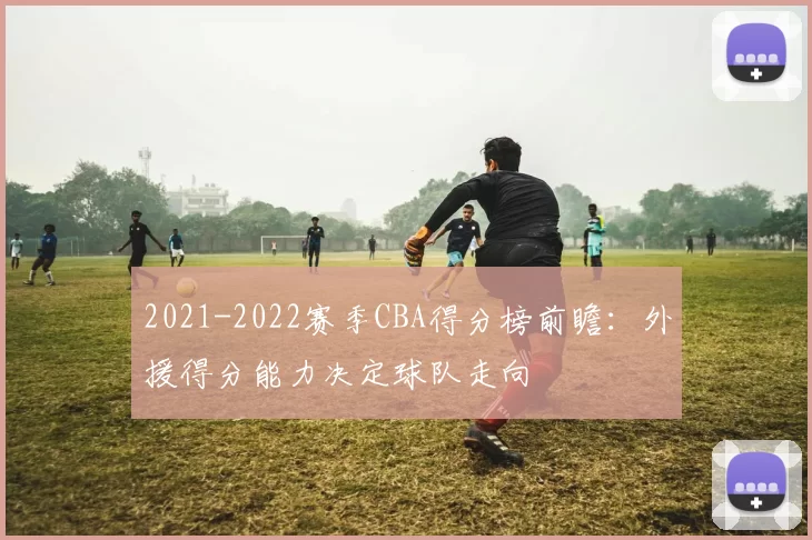 2021-2022赛季CBA得分榜前瞻：外援得分能力决定球队走向