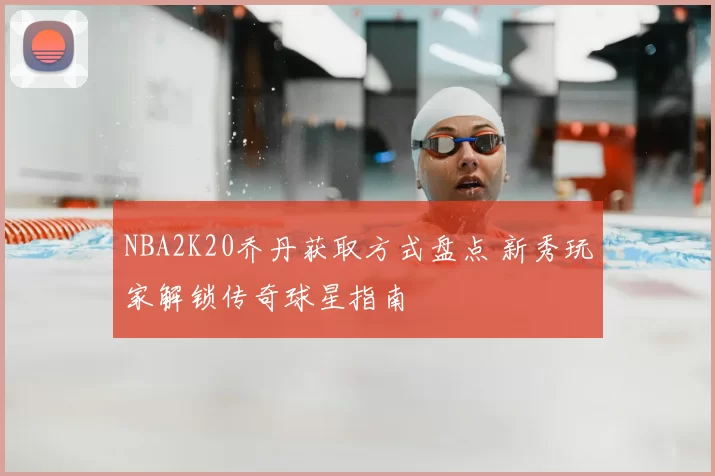 NBA2K20乔丹获取方式盘点 新秀玩家解锁传奇球星指南