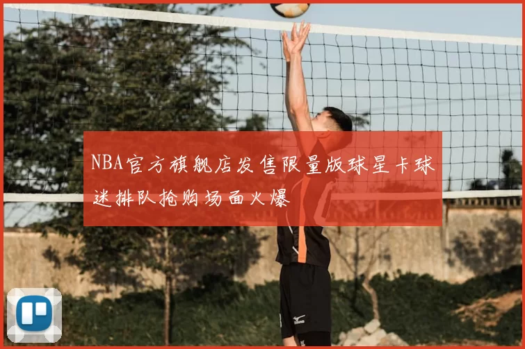 NBA官方旗舰店发售限量版球星卡球迷排队抢购场面火爆