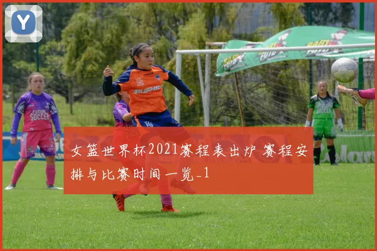 女篮世界杯2021赛程表出炉 赛程安排与比赛时间一览_1