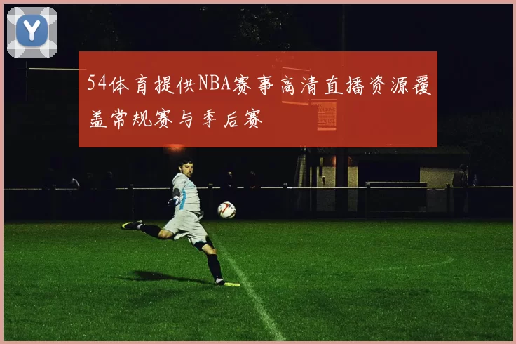 54体育提供NBA赛事高清直播资源覆盖常规赛与季后赛