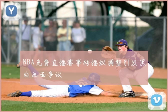NBA免费直播赛事转播权调整引发黑白画面争议