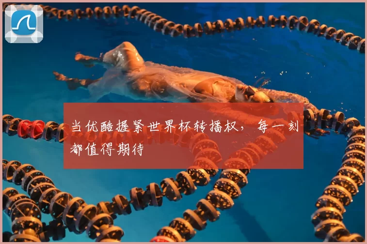 当优酷握紧世界杯转播权，每一刻都值得期待