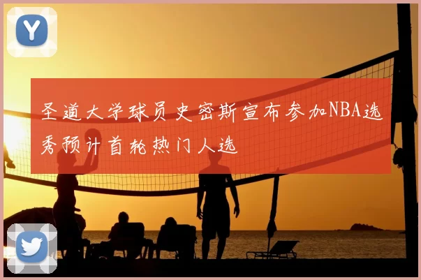 圣道大学球员史密斯宣布参加NBA选秀预计首轮热门人选