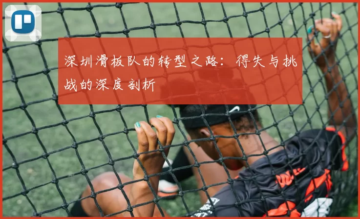 深圳滑板队的转型之路：得失与挑战的深度剖析
