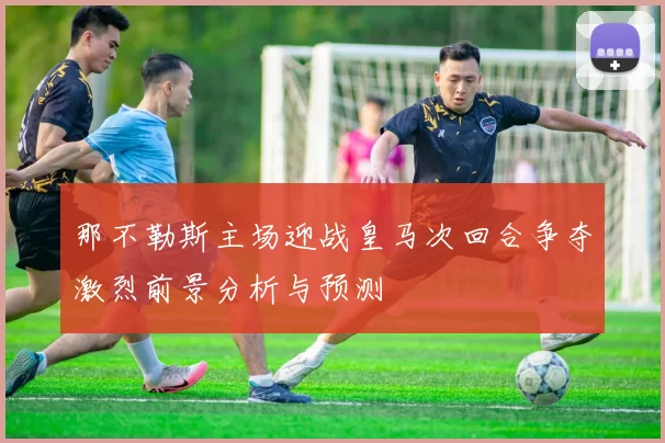 那不勒斯主场迎战皇马次回合争夺激烈前景分析与预测