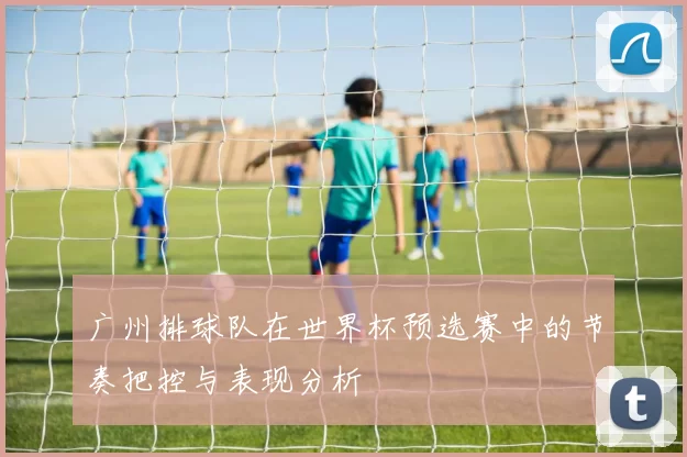 广州排球队在世界杯预选赛中的节奏把控与表现分析