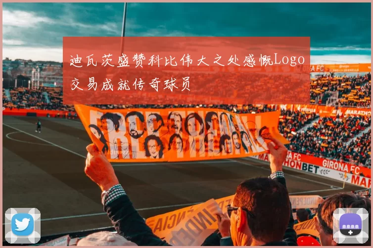 迪瓦茨盛赞科比伟大之处感慨Logo交易成就传奇球员