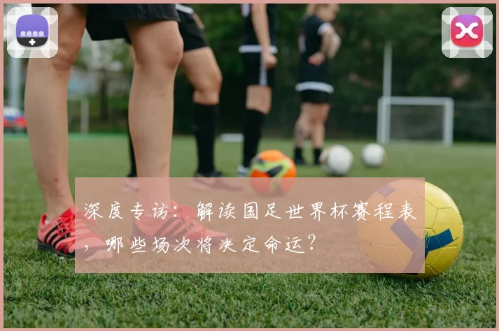 深度专访：解读国足世界杯赛程表，哪些场次将决定命运？