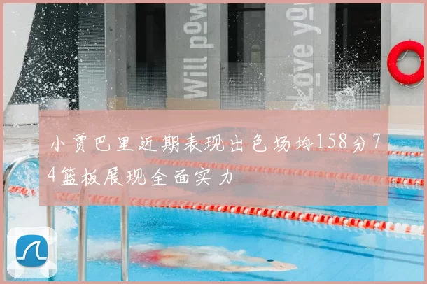 小贾巴里近期表现出色场均158分74篮板展现全面实力