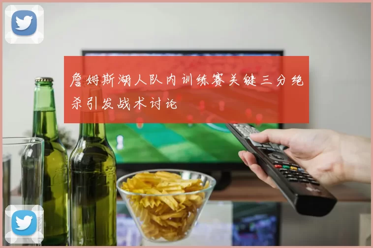 詹姆斯湖人队内训练赛关键三分绝杀引发战术讨论