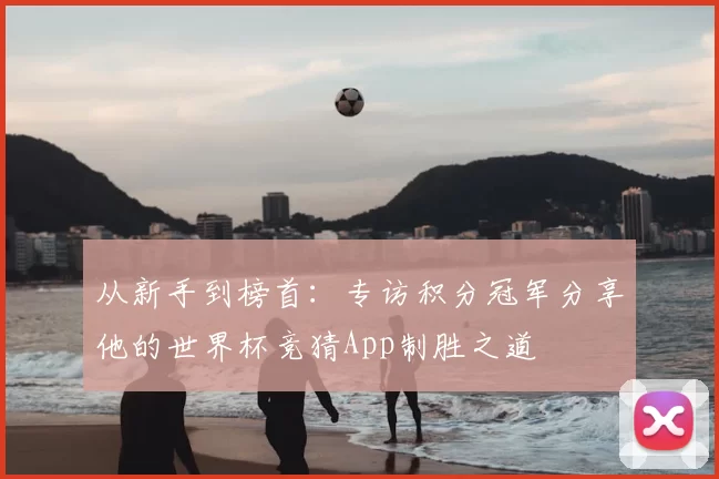 从新手到榜首:专访积分冠军分享他的世界杯竞猜App制胜之道