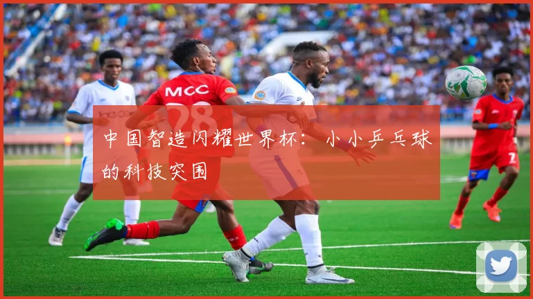 中国智造闪耀世界杯：小小乒乓球的科技突围