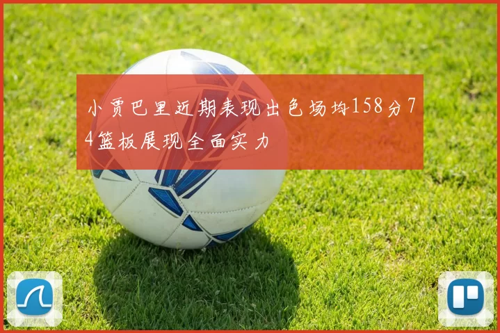 小贾巴里近期表现出色场均158分74篮板展现全面实力