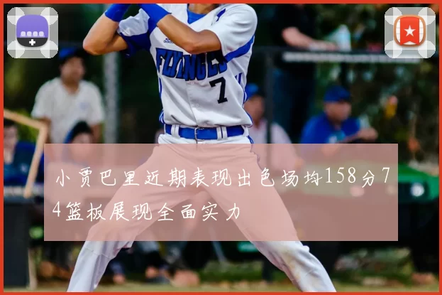 小贾巴里近期表现出色场均158分74篮板展现全面实力