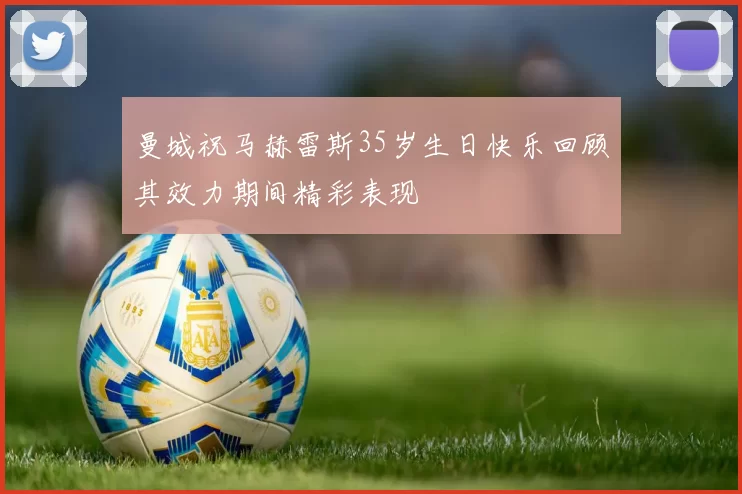 曼城祝马赫雷斯35岁生日快乐回顾其效力期间精彩表现