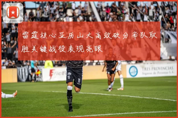 雷霆核心亚历山大高效砍分率队取胜关键战役表现亮眼