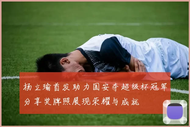 杨立瑜首发助力国安夺超级杯冠军分享奖牌照展现荣耀与成就
