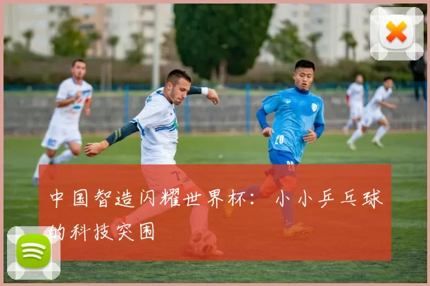 中国智造闪耀世界杯：小小乒乓球的科技突围