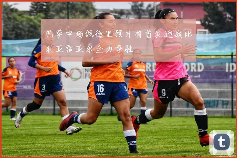 巴萨中场佩德里预计将首发迎战比利亚雷亚尔全力争胜