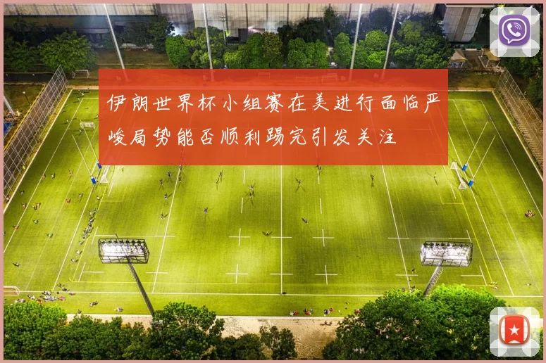 伊朗世界杯小组赛在美进行面临严峻局势能否顺利踢完引发关注