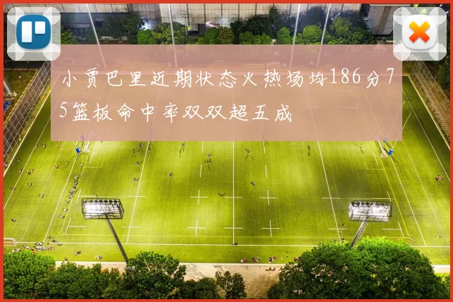 小贾巴里近期状态火热场均186分75篮板命中率双双超五成