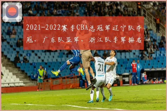 2021-2022赛季CBA总冠军辽宁队夺冠，广东队亚军，浙江队季军排名解读