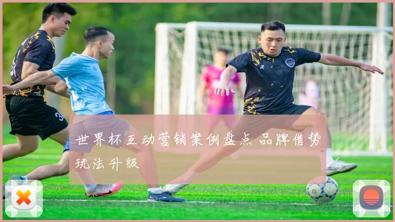 世界杯互动营销案例盘点 品牌借势玩法升级