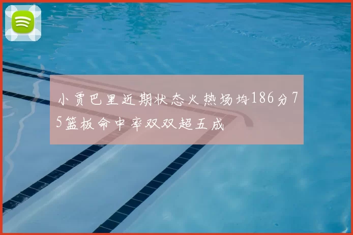 小贾巴里近期状态火热场均186分75篮板命中率双双超五成