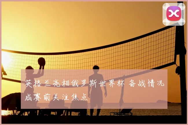 英格兰亮相俄罗斯世界杯 备战情况成赛前关注焦点