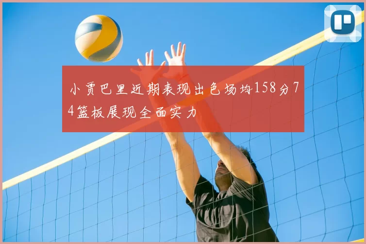 小贾巴里近期表现出色场均158分74篮板展现全面实力