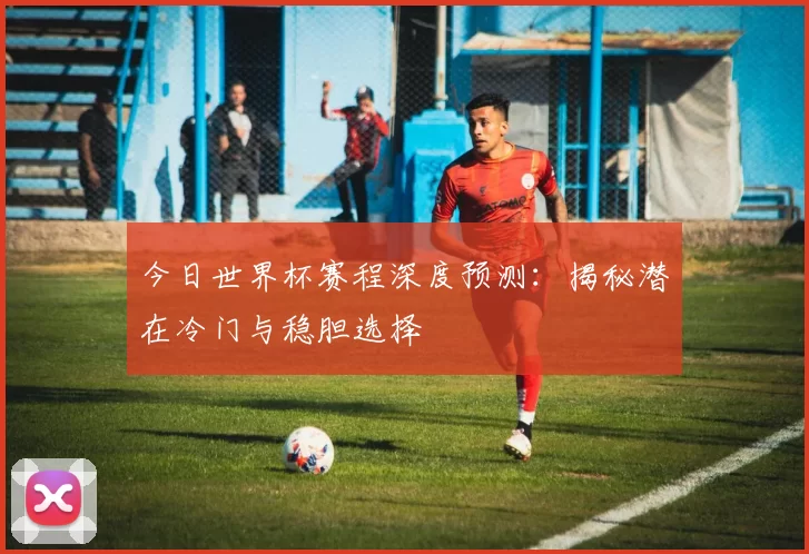 今日世界杯赛程深度预测：揭秘潜在冷门与稳胆选择