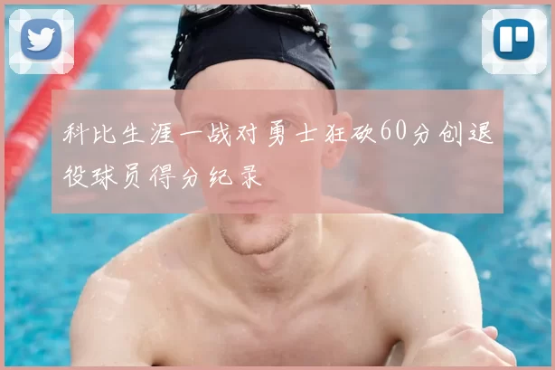 科比生涯一战对勇士狂砍60分创退役球员得分纪录