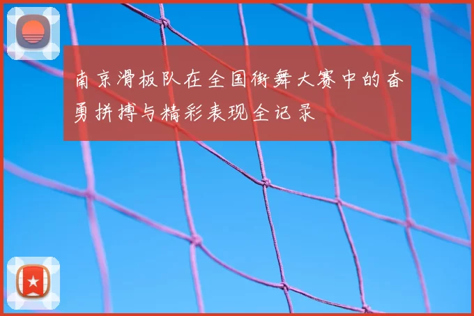 南京滑板队在全国街舞大赛中的奋勇拼搏与精彩表现全记录