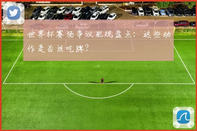 世界杯赛场争议犯规盘点:这些动作是否该吃牌?
