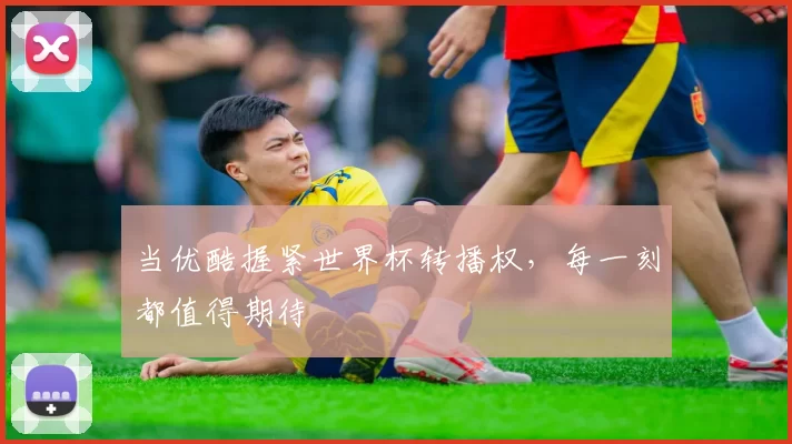 当优酷握紧世界杯转播权，每一刻都值得期待