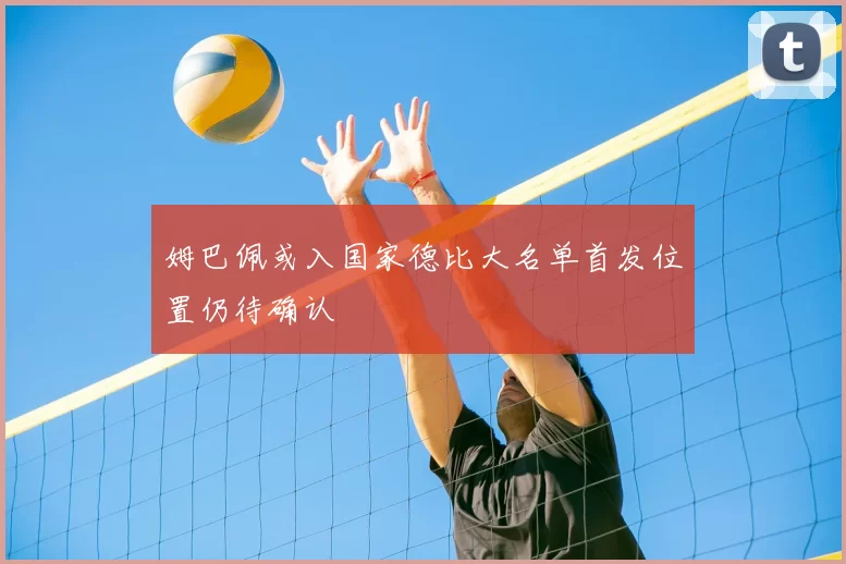 姆巴佩或入国家德比大名单首发位置仍待确认