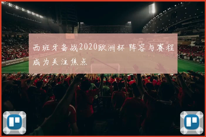 西班牙备战2020欧洲杯 阵容与赛程成为关注焦点
