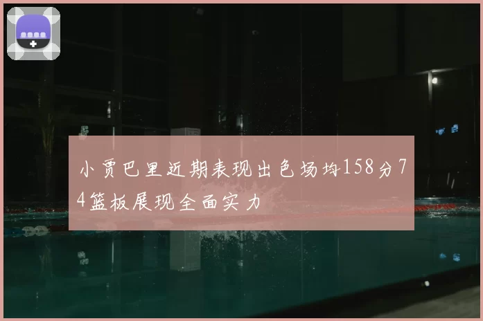 小贾巴里近期表现出色场均158分74篮板展现全面实力