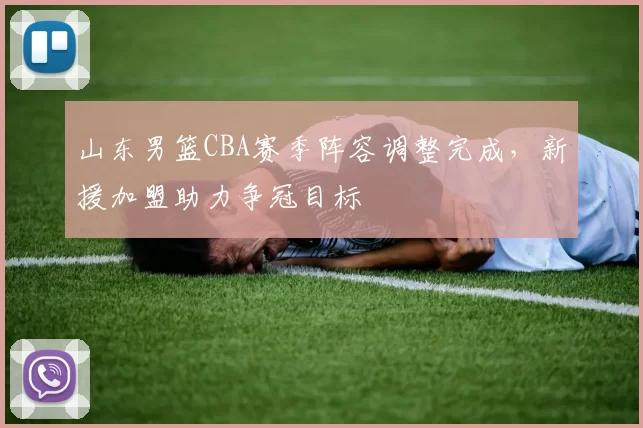 山东男篮CBA赛季阵容调整完成，新援加盟助力争冠目标