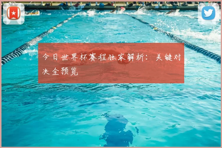 今日世界杯赛程独家解析：关键对决全预览