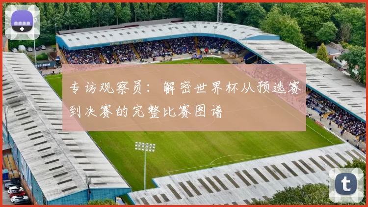 专访观察员:解密世界杯从预选赛到决赛的完整比赛图谱